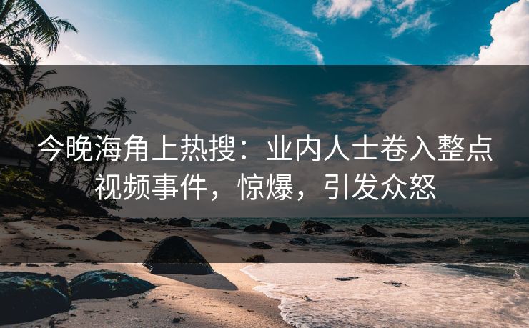 今晚海角上热搜：业内人士卷入整点视频事件，惊爆，引发众怒