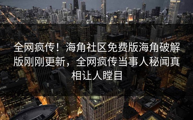 全网疯传！海角社区免费版海角破解版刚刚更新，全网疯传当事人秘闻真相让人瞠目