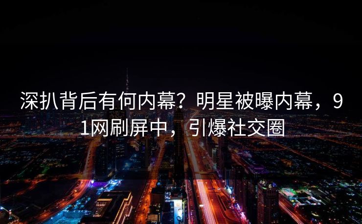 深扒背后有何内幕？明星被曝内幕，91网刷屏中，引爆社交圈