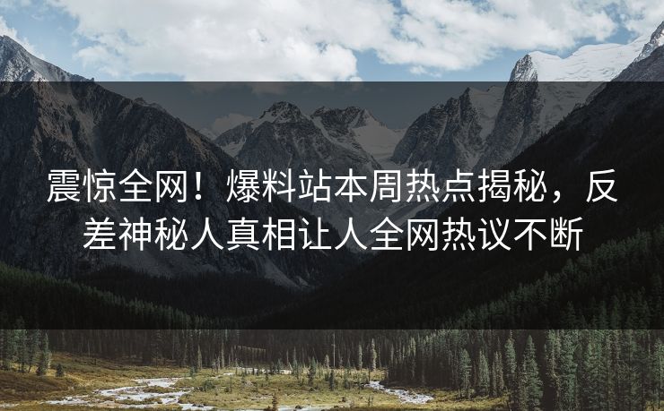 震惊全网！爆料站本周热点揭秘，反差神秘人真相让人全网热议不断