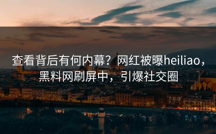 查看背后有何内幕？网红被曝heiliao，黑料网刷屏中，引爆社交圈