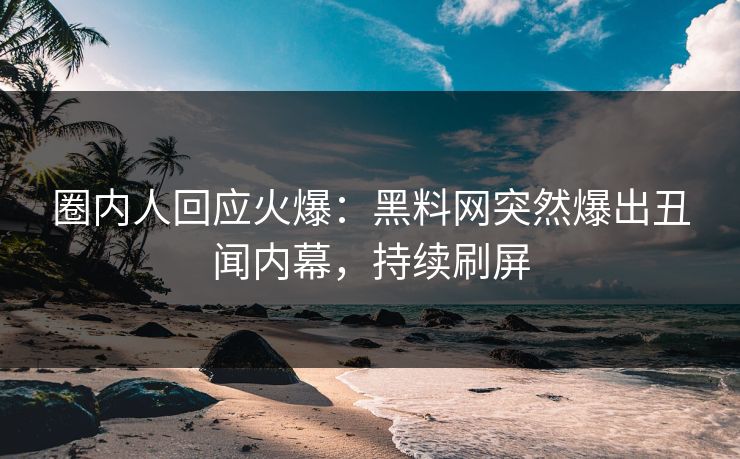 圈内人回应火爆：黑料网突然爆出丑闻内幕，持续刷屏