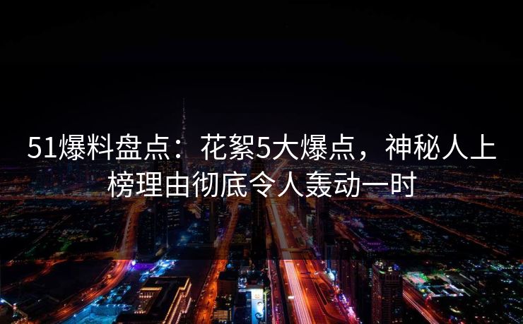 51爆料盘点：花絮5大爆点，神秘人上榜理由彻底令人轰动一时