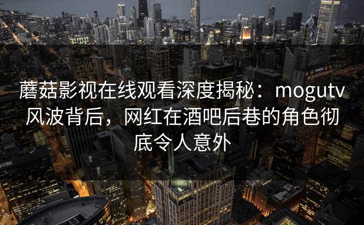 蘑菇影视在线观看深度揭秘：mogutv风波背后，网红在酒吧后巷的角色彻底令人意外
