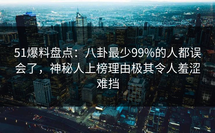 51爆料盘点：八卦最少99%的人都误会了，神秘人上榜理由极其令人羞涩难挡
