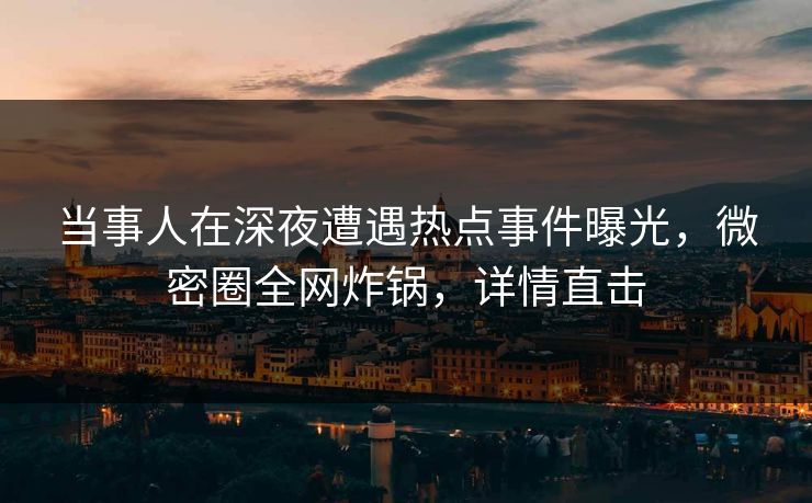 当事人在深夜遭遇热点事件曝光，微密圈全网炸锅，详情直击