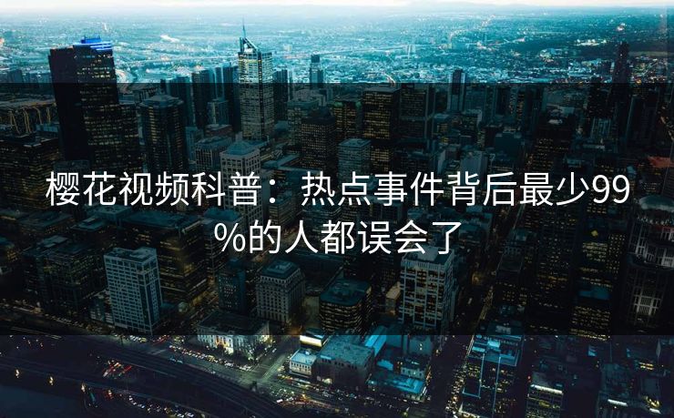 樱花视频科普：热点事件背后最少99%的人都误会了