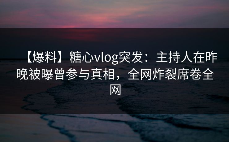 【爆料】糖心vlog突发：主持人在昨晚被曝曾参与真相，全网炸裂席卷全网