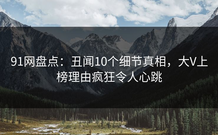 91网盘点：丑闻10个细节真相，大V上榜理由疯狂令人心跳