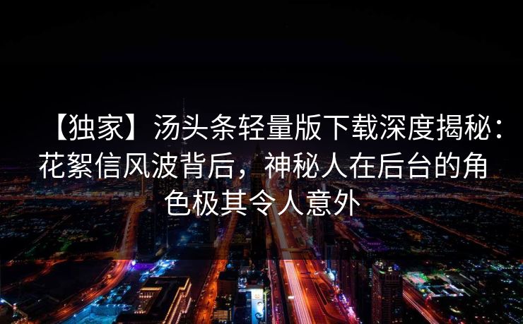 【独家】汤头条轻量版下载深度揭秘：花絮信风波背后，神秘人在后台的角色极其令人意外
