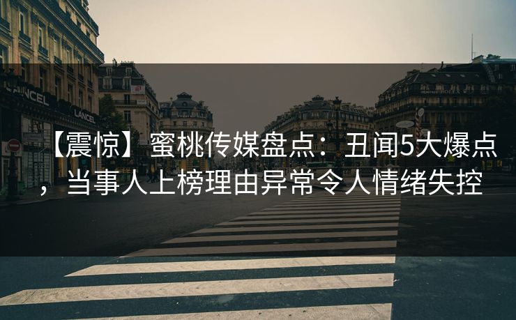 【震惊】蜜桃传媒盘点：丑闻5大爆点，当事人上榜理由异常令人情绪失控