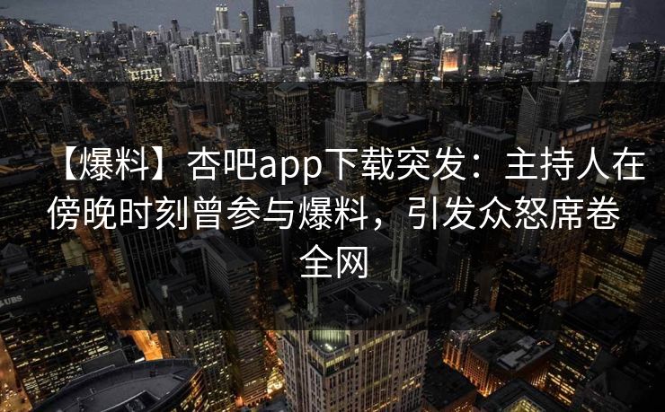 【爆料】杏吧app下载突发：主持人在傍晚时刻曾参与爆料，引发众怒席卷全网