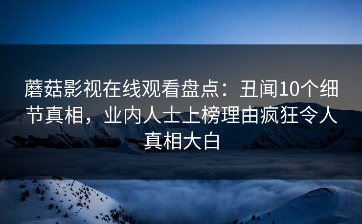 蘑菇影视在线观看盘点：丑闻10个细节真相，业内人士上榜理由疯狂令人真相大白