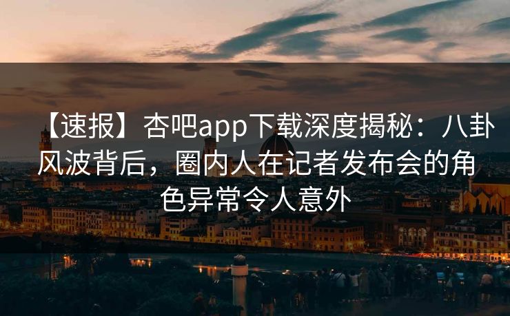 【速报】杏吧app下载深度揭秘：八卦风波背后，圈内人在记者发布会的角色异常令人意外