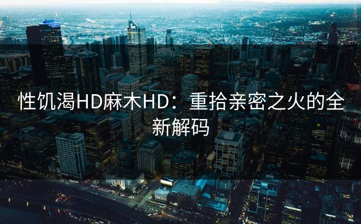 性饥渴HD麻木HD:重拾亲密之火的全新解码