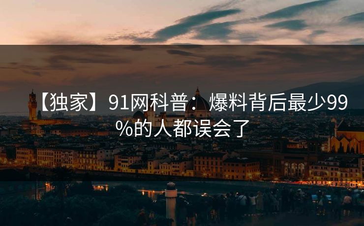 【独家】91网科普:爆料背后最少99%的人都误会了