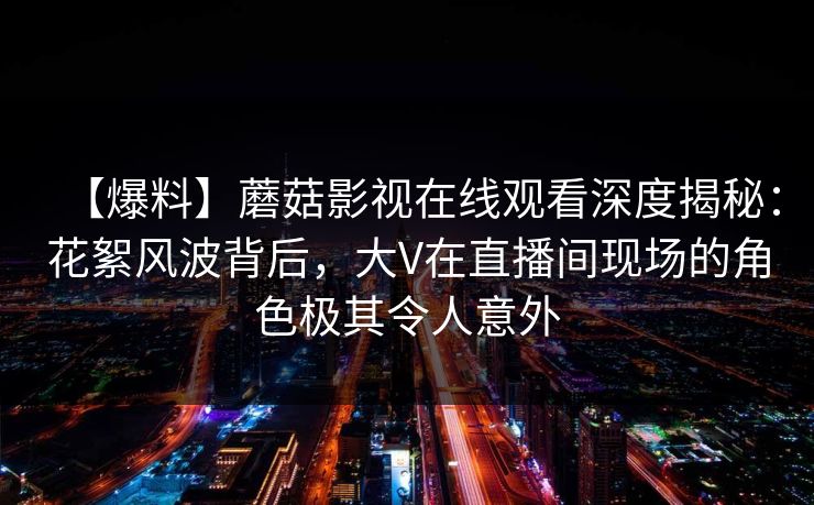 【爆料】蘑菇影视在线观看深度揭秘:花絮风波背后,大V在直播间现场的角色极其令人意外
