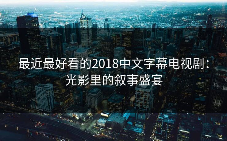 最近最好看的2018中文字幕电视剧:光影里的叙事盛宴