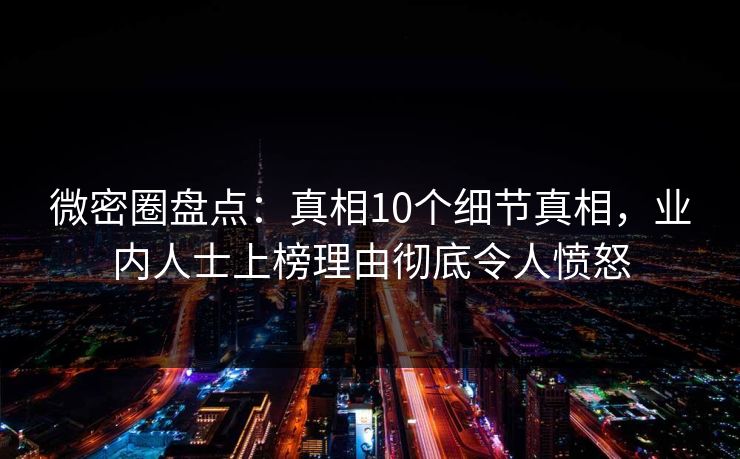 微密圈盘点:真相10个细节真相,业内人士上榜理由彻底令人愤怒