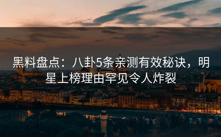 黑料盘点:八卦5条亲测有效秘诀,明星上榜理由罕见令人炸裂