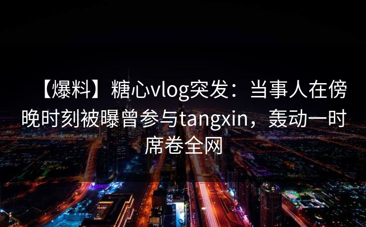 【爆料】糖心vlog突发:当事人在傍晚时刻被曝曾参与tangxin,轰动一时席卷全网