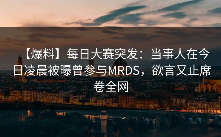 【爆料】每日大赛突发:当事人在今日凌晨被曝曾参与MRDS,欲言又止席卷全网
