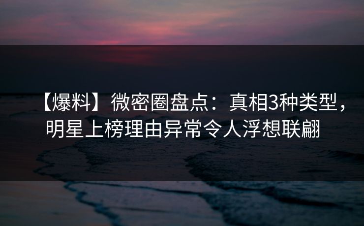 【爆料】微密圈盘点:真相3种类型,明星上榜理由异常令人浮想联翩