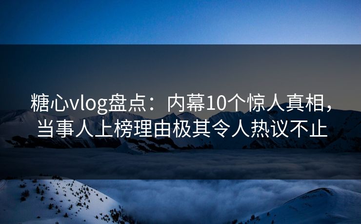 糖心vlog盘点:内幕10个惊人真相,当事人上榜理由极其令人热议不止