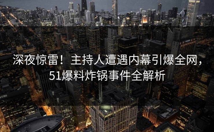 深夜惊雷!主持人遭遇内幕引爆全网,51爆料炸锅事件全解析
