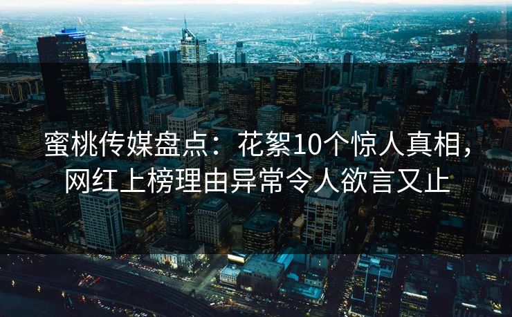 蜜桃传媒盘点:花絮10个惊人真相,网红上榜理由异常令人欲言又止