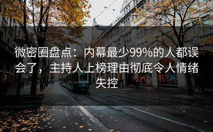 微密圈盘点:内幕最少99%的人都误会了,主持人上榜理由彻底令人情绪失控