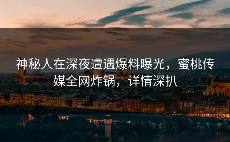 神秘人在深夜遭遇爆料曝光,蜜桃传媒全网炸锅,详情深扒