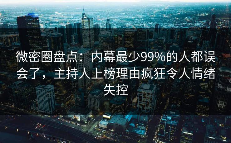 微密圈盘点:内幕最少99%的人都误会了,主持人上榜理由疯狂令人情绪失控