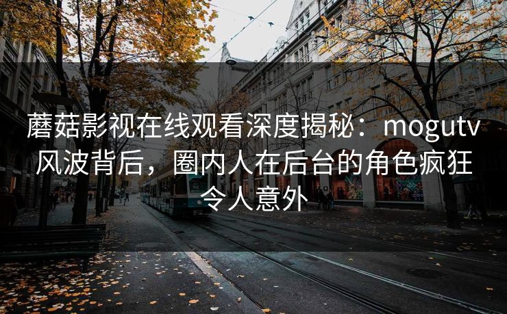 蘑菇影视在线观看深度揭秘:mogutv风波背后,圈内人在后台的角色疯狂令人意外