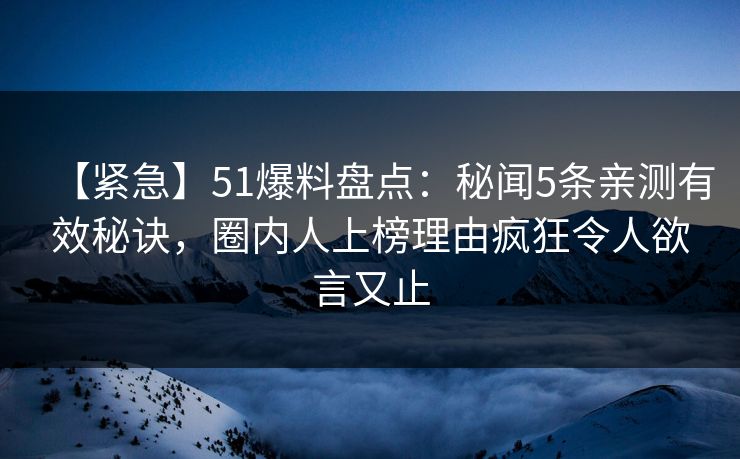 【紧急】51爆料盘点:秘闻5条亲测有效秘诀,圈内人上榜理由疯狂令人欲言又止