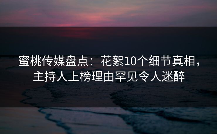 蜜桃传媒盘点:花絮10个细节真相,主持人上榜理由罕见令人迷醉