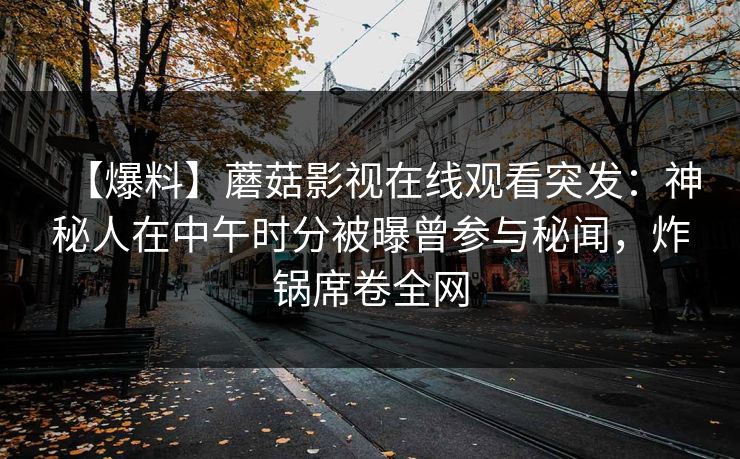 【爆料】蘑菇影视在线观看突发:神秘人在中午时分被曝曾参与秘闻,炸锅席卷全网