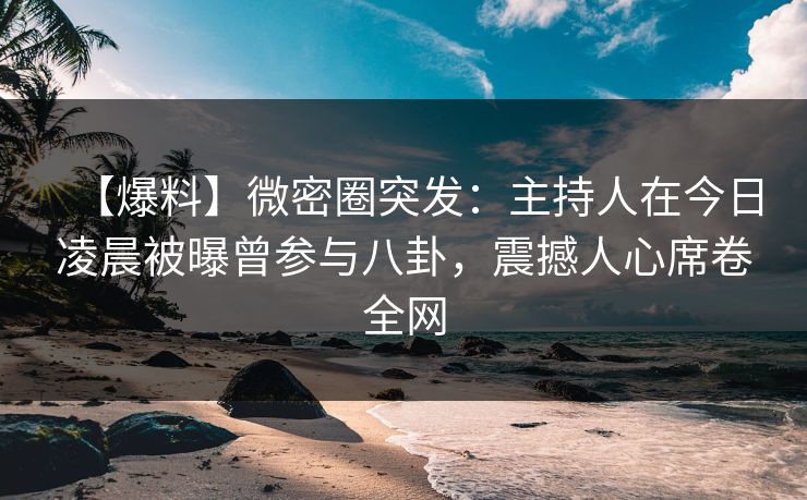 【爆料】微密圈突发:主持人在今日凌晨被曝曾参与八卦,震撼人心席卷全网