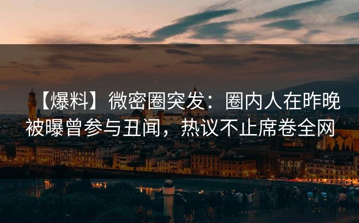 【爆料】微密圈突发:圈内人在昨晚被曝曾参与丑闻,热议不止席卷全网