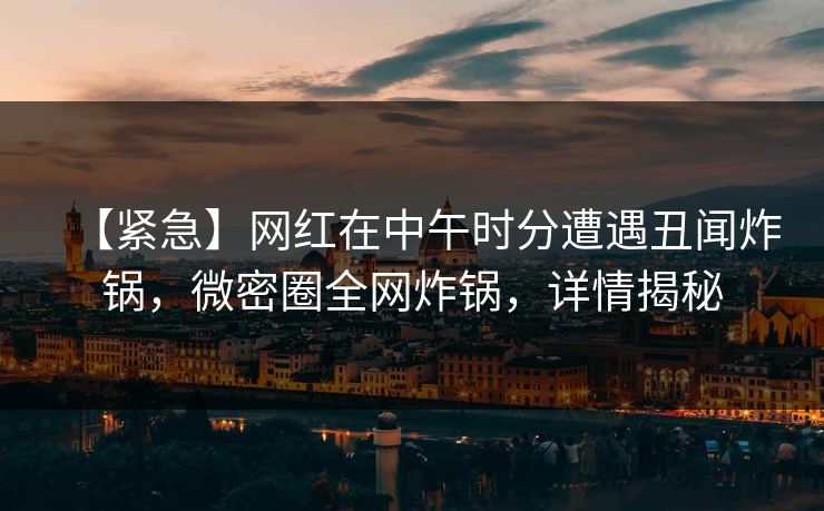 【紧急】网红在中午时分遭遇丑闻炸锅,微密圈全网炸锅,详情揭秘