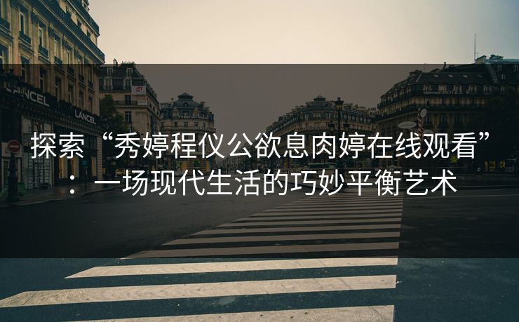 探索“秀婷程仪公欲息肉婷在线观看”:一场现代生活的巧妙平衡艺术