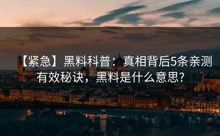 【紧急】黑料科普：真相背后5条亲测有效秘诀，黑料是什么意思?