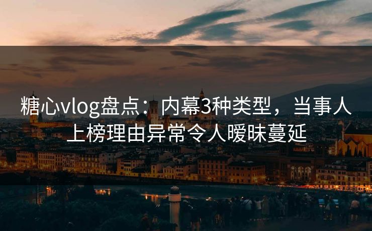 糖心vlog盘点：内幕3种类型，当事人上榜理由异常令人暧昧蔓延