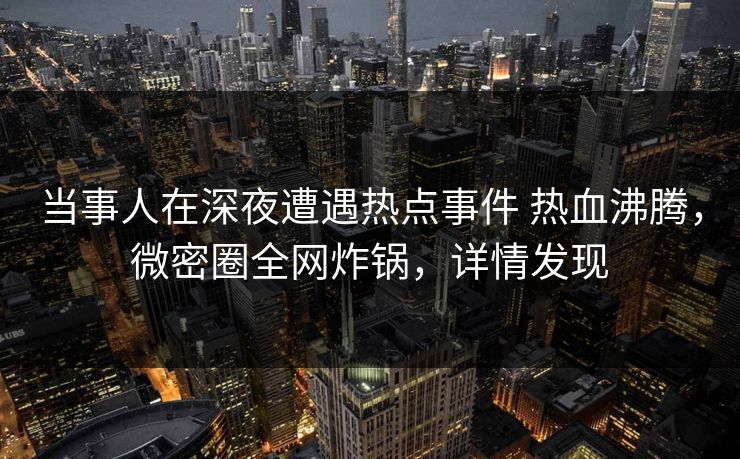 当事人在深夜遭遇热点事件 热血沸腾，微密圈全网炸锅，详情发现