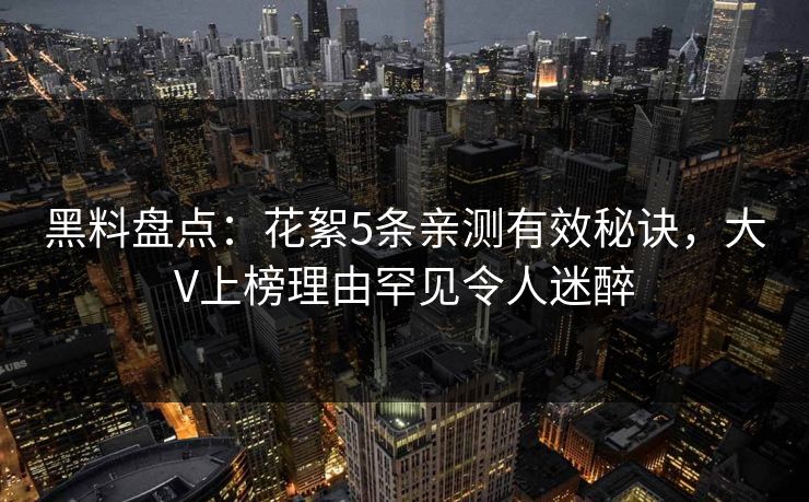 黑料盘点:花絮5条亲测有效秘诀,大V上榜理由罕见令人迷醉 黑料盘点:花絮5条亲测有效秘诀,大V上榜理由罕见令人迷醉