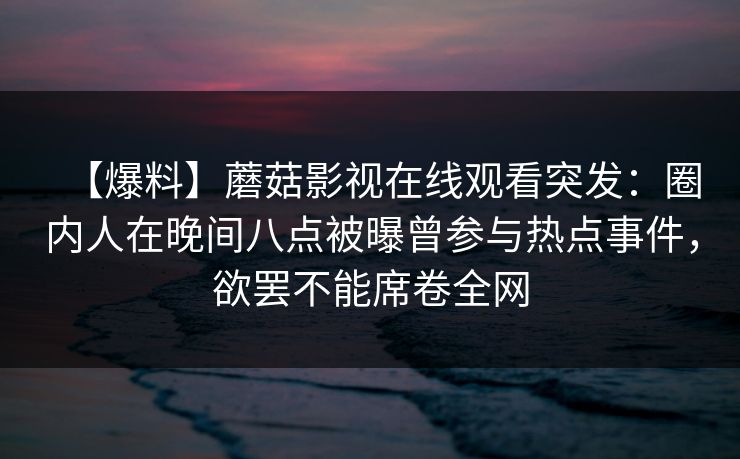 【爆料】蘑菇影视在线观看突发：圈内人在晚间八点被曝曾参与热点事件，欲罢不能席卷全网