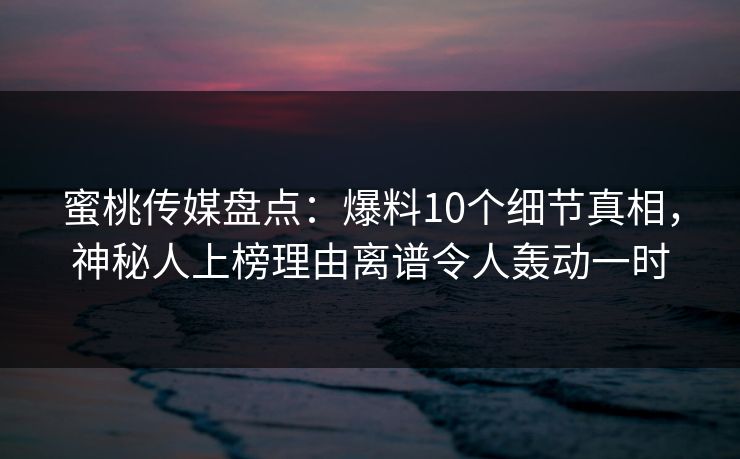 蜜桃传媒盘点：爆料10个细节真相，神秘人上榜理由离谱令人轰动一时