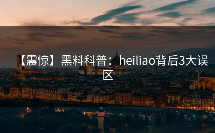 【震惊】黑料科普：heiliao背后3大误区