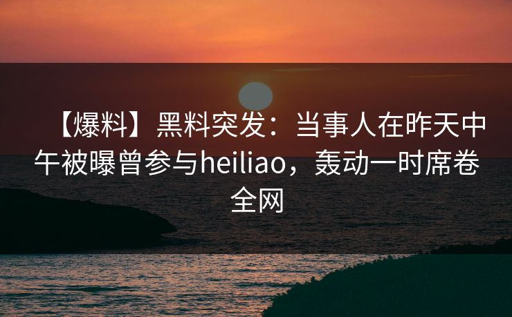 【爆料】黑料突发：当事人在昨天中午被曝曾参与heiliao，轰动一时席卷全网