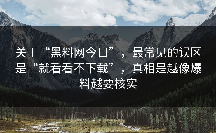 关于“黑料网今日”，最常见的误区是“就看看不下载”，真相是越像爆料越要核实